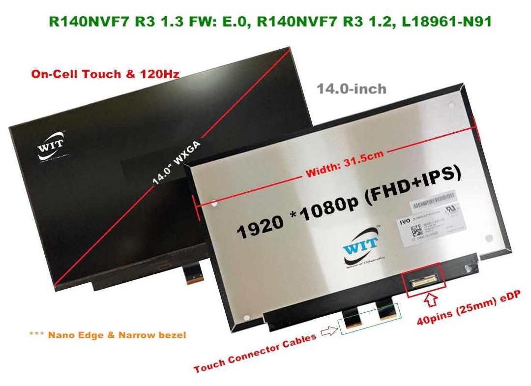 14.0-inch (Slim, Narrow bezel & in-Cell Width: 31.5cm, Frequency : 120Hz, Resolution: 1920 x 1080P(FHD+IPS), Video connector: 40pins LED display panel, Model: R140NVF7 R3 1.3 FW: E.0, R140NVF7 R3